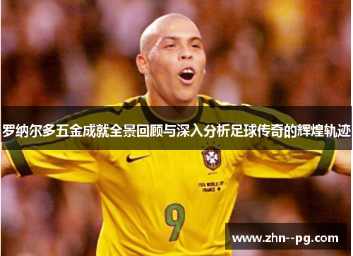 罗纳尔多五金成就全景回顾与深入分析足球传奇的辉煌轨迹 罗纳尔多五金成就全景回顾与深入分析足球传奇的辉煌轨迹