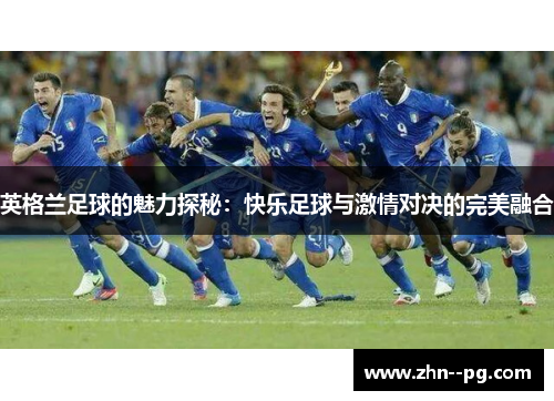 英格兰足球的魅力探秘：快乐足球与激情对决的完美融合