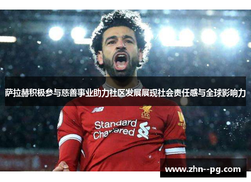 萨拉赫积极参与慈善事业助力社区发展展现社会责任感与全球影响力