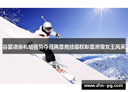 谷爱凌崇礼站强势夺冠再显竞技霸权彰显滑雪女王风采