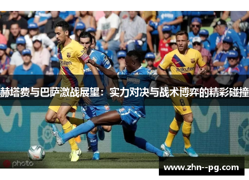 赫塔费与巴萨激战展望：实力对决与战术博弈的精彩碰撞