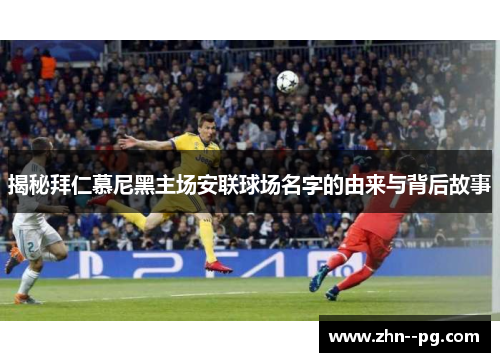 揭秘拜仁慕尼黑主场安联球场名字的由来与背后故事