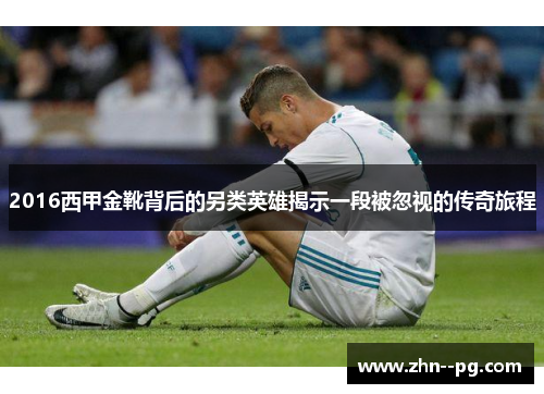 2016西甲金靴背后的另类英雄揭示一段被忽视的传奇旅程