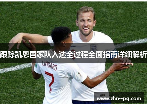跟踪凯恩国家队入选全过程全面指南详细解析 跟踪凯恩国家队入选全过程全面指南详细解析