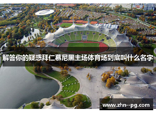 解答你的疑惑拜仁慕尼黑主场体育场到底叫什么名字