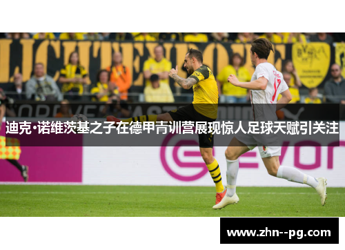 迪克·诺维茨基之子在德甲青训营展现惊人足球天赋引关注 迪克·诺维茨基之子在德甲青训营展现惊人足球天赋引关注