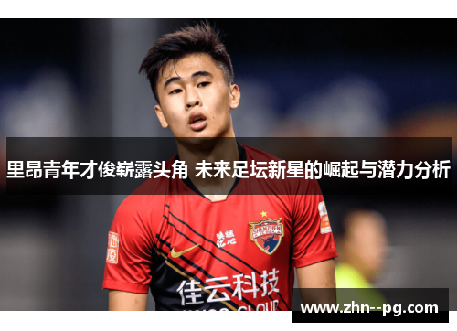 里昂青年才俊崭露头角 未来足坛新星的崛起与潜力分析 里昂青年才俊崭露头角 未来足坛新星的崛起与潜力分析