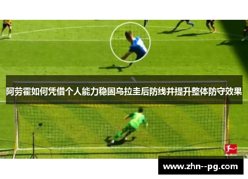 阿劳霍如何凭借个人能力稳固乌拉圭后防线并提升整体防守效果