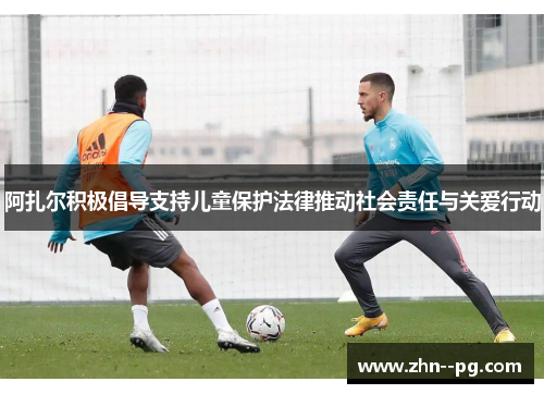 阿扎尔积极倡导支持儿童保护法律推动社会责任与关爱行动