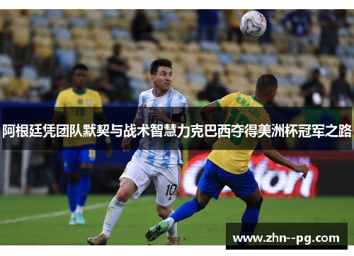 阿根廷凭团队默契与战术智慧力克巴西夺得美洲杯冠军之路 阿根廷凭团队默契与战术智慧力克巴西夺得美洲杯冠军之路