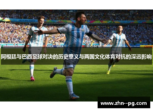 阿根廷与巴西足球对决的历史意义与两国文化体育对抗的深远影响 阿根廷与巴西足球对决的历史意义与两国文化体育对抗的深远影响