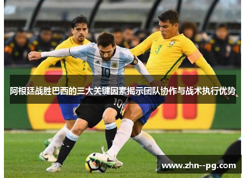 阿根廷战胜巴西的三大关键因素揭示团队协作与战术执行优势