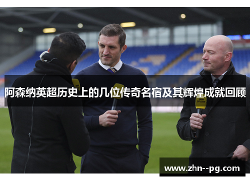 阿森纳英超历史上的几位传奇名宿及其辉煌成就回顾 阿森纳英超历史上的几位传奇名宿及其辉煌成就回顾