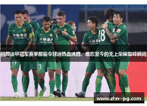 回顾法甲冠军赛季那些令球迷热血沸腾、难忘至今的无上荣耀巅峰瞬间
