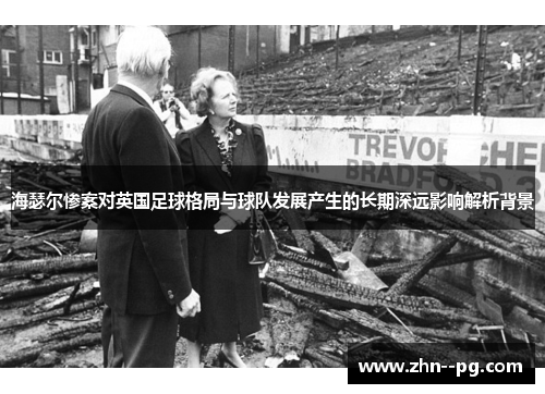 海瑟尔惨案对英国足球格局与球队发展产生的长期深远影响解析背景