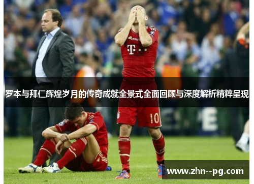 罗本与拜仁辉煌岁月的传奇成就全景式全面回顾与深度解析精粹呈现