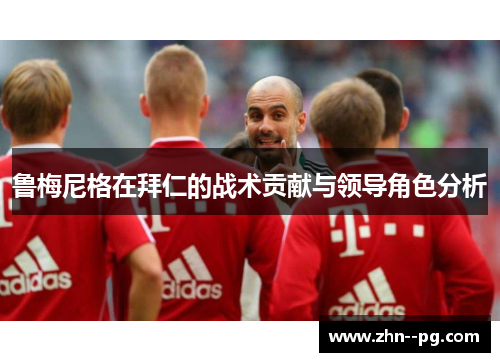鲁梅尼格在拜仁的战术贡献与领导角色分析 鲁梅尼格在拜仁的战术贡献与领导角色分析