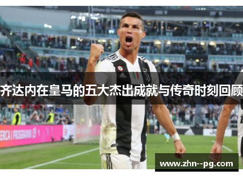 齐达内在皇马的五大杰出成就与传奇时刻回顾