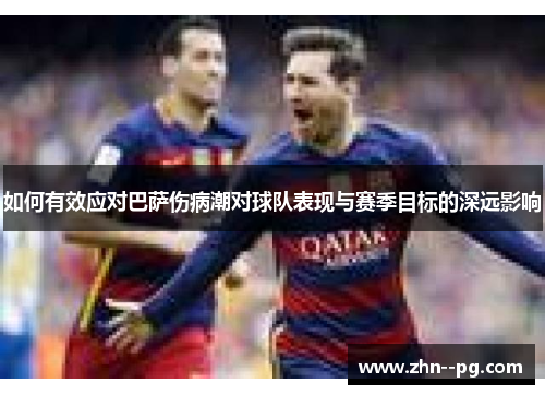 如何有效应对巴萨伤病潮对球队表现与赛季目标的深远影响 如何有效应对巴萨伤病潮对球队表现与赛季目标的深远影响