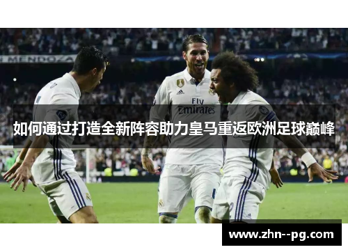 如何通过打造全新阵容助力皇马重返欧洲足球巅峰 如何通过打造全新阵容助力皇马重返欧洲足球巅峰