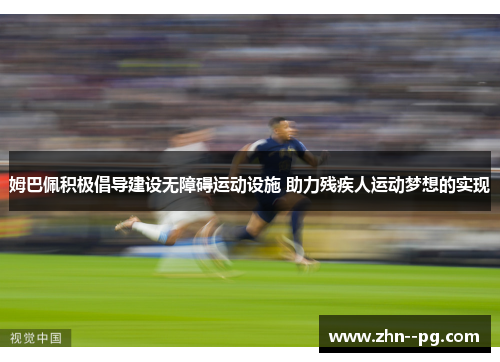 姆巴佩积极倡导建设无障碍运动设施 助力残疾人运动梦想的实现