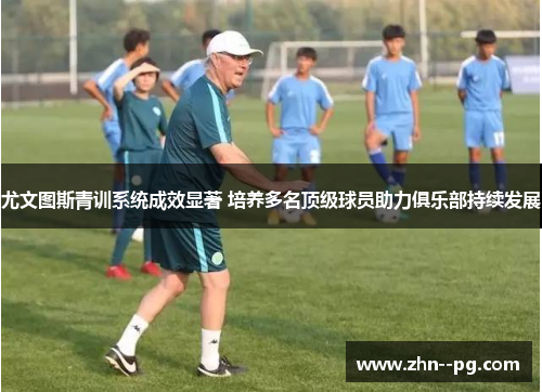 尤文图斯青训系统成效显著 培养多名顶级球员助力俱乐部持续发展 尤文图斯青训系统成效显著 培养多名顶级球员助力俱乐部持续发展