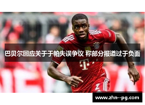 巴贝尔回应关于于帕失误争议 称部分报道过于负面 巴贝尔回应关于于帕失误争议 称部分报道过于负面