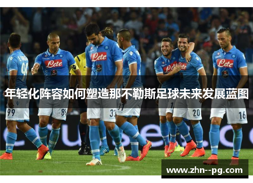 年轻化阵容如何塑造那不勒斯足球未来发展蓝图 年轻化阵容如何塑造那不勒斯足球未来发展蓝图
