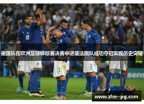 德国队在欧洲足球锦标赛决赛中逆袭法国队成功夺冠实现历史突破 德国队在欧洲足球锦标赛决赛中逆袭法国队成功夺冠实现历史突破