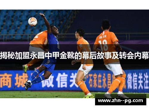 揭秘加盟永昌中甲金靴的幕后故事及转会内幕 揭秘加盟永昌中甲金靴的幕后故事及转会内幕