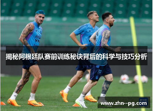 揭秘阿根廷队赛前训练秘诀背后的科学与技巧分析