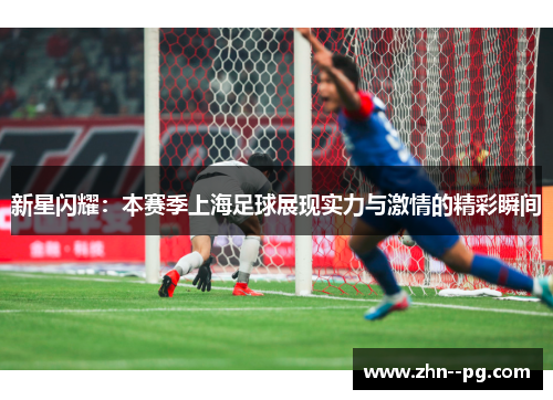 新星闪耀:本赛季上海足球展现实力与激情的精彩瞬间 新星闪耀:本赛季上海足球展现实力与激情的精彩瞬间