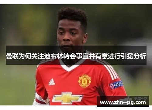 曼联为何关注迪布林转会事宜并有意进行引援分析