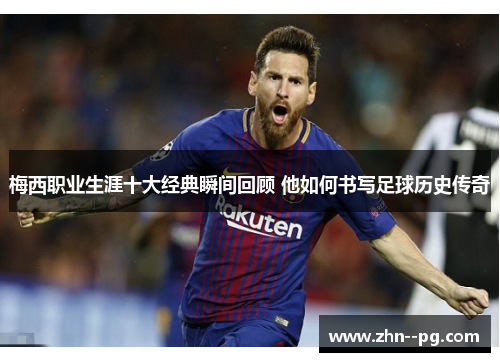 梅西职业生涯十大经典瞬间回顾 他如何书写足球历史传奇