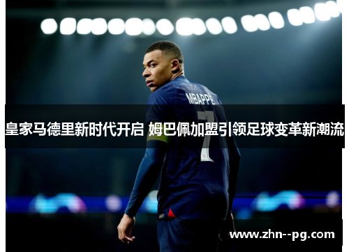 皇家马德里新时代开启 姆巴佩加盟引领足球变革新潮流 皇家马德里新时代开启 姆巴佩加盟引领足球变革新潮流