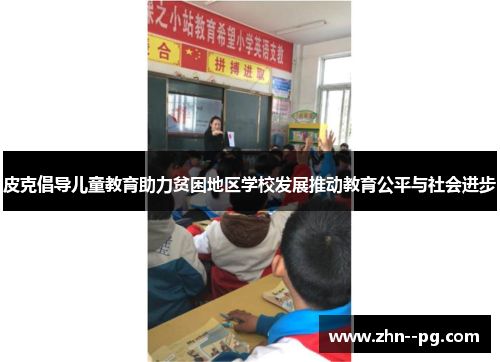 皮克倡导儿童教育助力贫困地区学校发展推动教育公平与社会进步 皮克倡导儿童教育助力贫困地区学校发展推动教育公平与社会进步