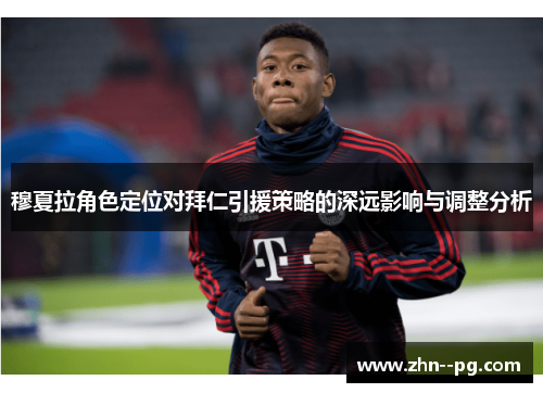 穆夏拉角色定位对拜仁引援策略的深远影响与调整分析 穆夏拉角色定位对拜仁引援策略的深远影响与调整分析