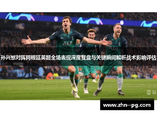 孙兴慜对阵阿根廷英超全场表现深度复盘与关键瞬间解析战术影响评估 孙兴慜对阵阿根廷英超全场表现深度复盘与关键瞬间解析战术影响评估