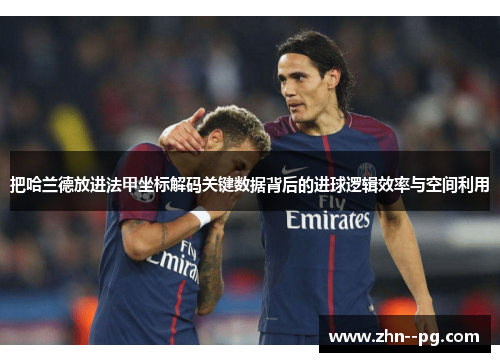 把哈兰德放进法甲坐标解码关键数据背后的进球逻辑效率与空间利用