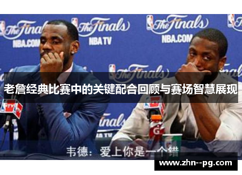 老詹经典比赛中的关键配合回顾与赛场智慧展现 老詹经典比赛中的关键配合回顾与赛场智慧展现