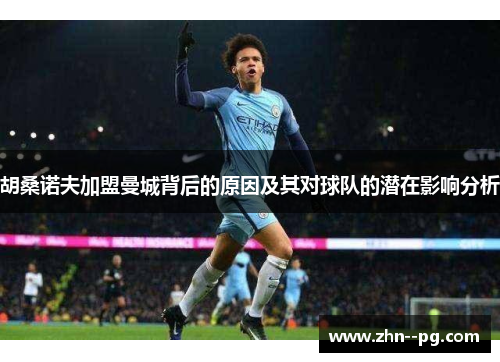 胡桑诺夫加盟曼城背后的原因及其对球队的潜在影响分析 胡桑诺夫加盟曼城背后的原因及其对球队的潜在影响分析