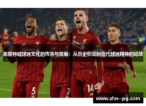 莱斯特城球迷文化的传承与发展:从历史积淀到现代球迷精神的延续 莱斯特城球迷文化的传承与发展:从历史积淀到现代球迷精神的延续