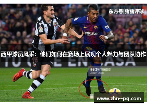 西甲球员风采:他们如何在赛场上展现个人魅力与团队协作 西甲球员风采:他们如何在赛场上展现个人魅力与团队协作