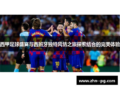 西甲足球盛宴与西班牙独特风情之旅探索结合的完美体验