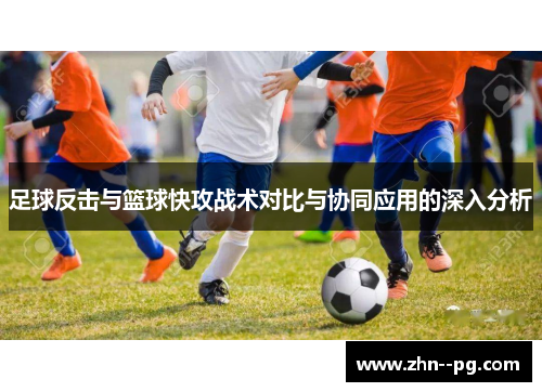 足球反击与篮球快攻战术对比与协同应用的深入分析