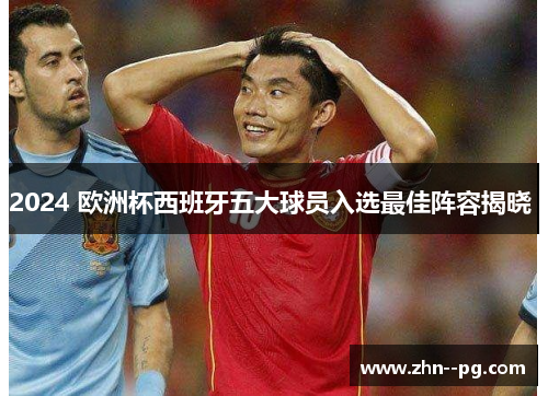 2024 欧洲杯西班牙五大球员入选最佳阵容揭晓 