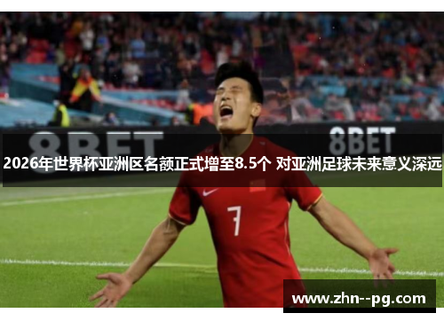 2026年世界杯亚洲区名额正式增至8.5个 对亚洲足球未来意义深远 2026年世界杯亚洲区名额正式增至8.5个 对亚洲足球未来意义深远