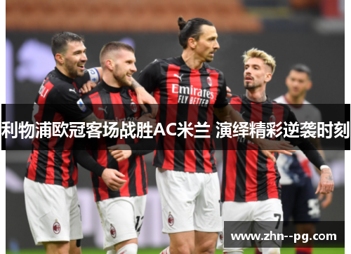 利物浦欧冠客场战胜AC米兰 演绎精彩逆袭时刻 利物浦欧冠客场战胜AC米兰 演绎精彩逆袭时刻