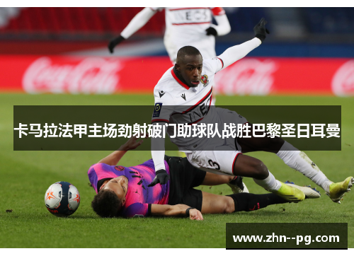 卡马拉法甲主场劲射破门助球队战胜巴黎圣日耳曼 卡马拉法甲主场劲射破门助球队战胜巴黎圣日耳曼