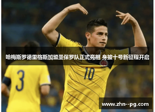 哈梅斯罗德里格斯加盟圣保罗队正式亮相 身披十号新征程开启 哈梅斯罗德里格斯加盟圣保罗队正式亮相 身披十号新征程开启
